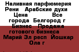 Наливная парфюмерия Рени . Арабские духи › Цена ­ 28 000 - Все города, Белгород г. Бизнес » Продажа готового бизнеса   . Марий Эл респ.,Йошкар-Ола г.